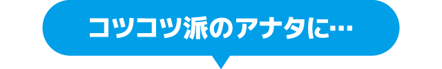 コツコツ派のアナタに